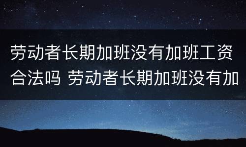 劳动者长期加班没有加班工资合法吗 劳动者长期加班没有加班工资合法吗怎么赔偿