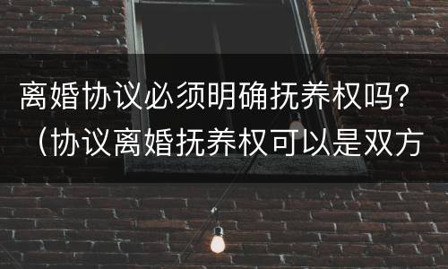 离婚协议必须明确抚养权吗？（协议离婚抚养权可以是双方的）