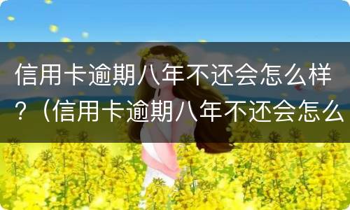信用卡逾期八年不还会怎么样?（信用卡逾期八年不还会怎么样处理）