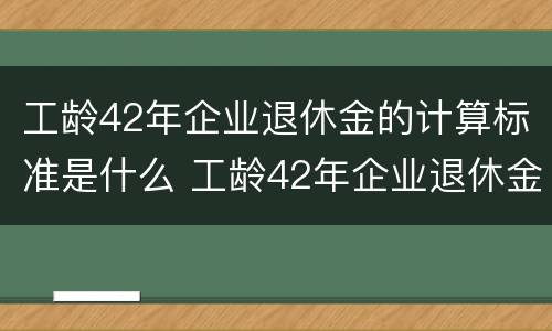 工龄42年企业退休金的计算标准是什么 工龄42年企业退休金的计算标准是什么意思
