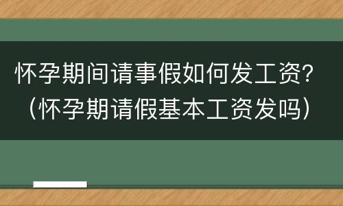 怀孕期间请事假如何发工资？（怀孕期请假基本工资发吗）