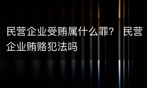 民营企业受贿属什么罪？ 民营企业贿赂犯法吗