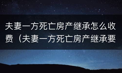 夫妻一方死亡房产继承怎么收费（夫妻一方死亡房产继承要交遗产税吗）