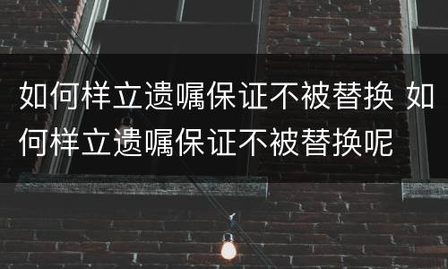 如何样立遗嘱保证不被替换 如何样立遗嘱保证不被替换呢