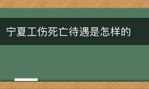 宁夏工伤死亡待遇是怎样的