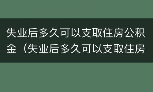 失业后多久可以支取住房公积金（失业后多久可以支取住房公积金贷款）
