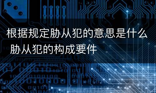 根据规定胁从犯的意思是什么 胁从犯的构成要件