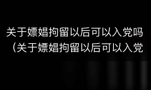 关于嫖娼拘留以后可以入党吗（关于嫖娼拘留以后可以入党吗知乎）