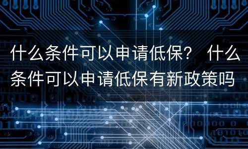 什么条件可以申请低保？ 什么条件可以申请低保有新政策吗