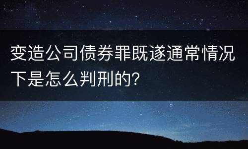 变造公司债券罪既遂通常情况下是怎么判刑的？