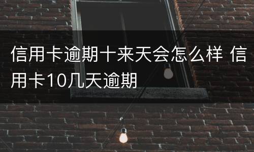 信用卡逾期十来天会怎么样 信用卡10几天逾期