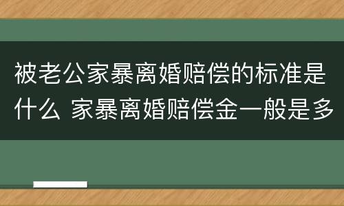 被老公家暴离婚赔偿的标准是什么 家暴离婚赔偿金一般是多少