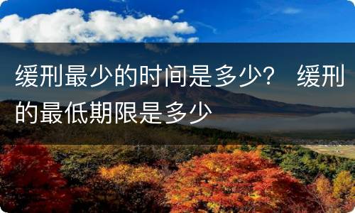 缓刑最少的时间是多少？ 缓刑的最低期限是多少