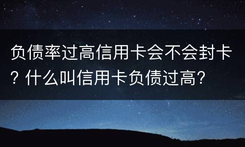 负债率过高信用卡会不会封卡? 什么叫信用卡负债过高?