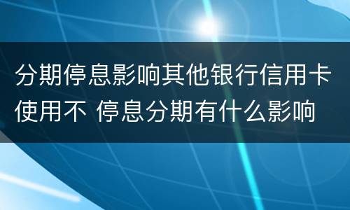 分期停息影响其他银行信用卡使用不 停息分期有什么影响