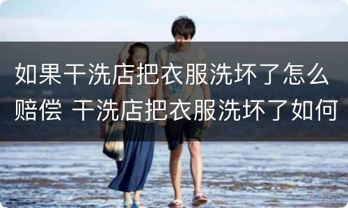 如果干洗店把衣服洗坏了怎么赔偿 干洗店把衣服洗坏了如何赔偿