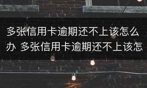 多张信用卡逾期还不上该怎么办 多张信用卡逾期还不上该怎么办呢