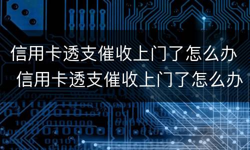 信用卡透支催收上门了怎么办 信用卡透支催收上门了怎么办呢