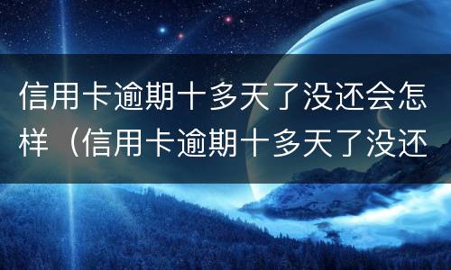 信用卡逾期十多天了没还会怎样（信用卡逾期十多天了没还会怎样处理）