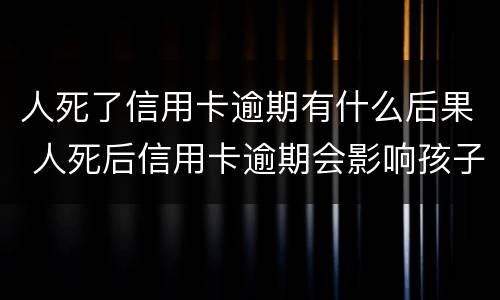 人死了信用卡逾期有什么后果 人死后信用卡逾期会影响孩子吗