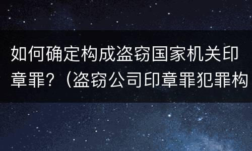 如何确定构成盗窃国家机关印章罪?（盗窃公司印章罪犯罪构成）