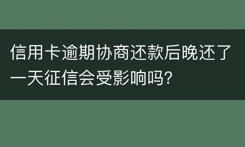 信用卡逾期协商还款后晚还了一天征信会受影响吗？