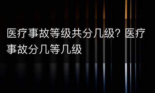 医疗事故等级共分几级? 医疗事故分几等几级