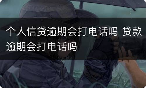 个人信贷逾期会打电话吗 贷款逾期会打电话吗