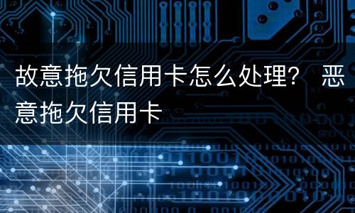 故意拖欠信用卡怎么处理？ 恶意拖欠信用卡