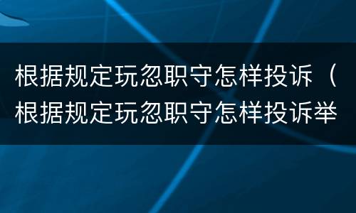 根据规定玩忽职守怎样投诉（根据规定玩忽职守怎样投诉举报电话）
