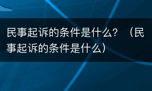 民事起诉的条件是什么？（民事起诉的条件是什么）