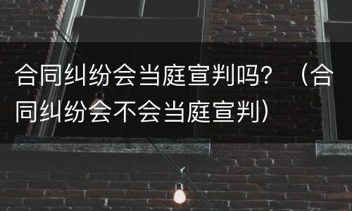 合同纠纷会当庭宣判吗？（合同纠纷会不会当庭宣判）