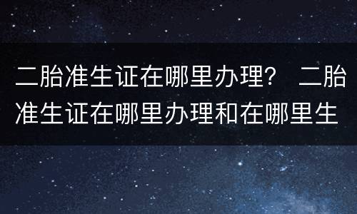 二胎准生证在哪里办理？ 二胎准生证在哪里办理和在哪里生产有关系吗