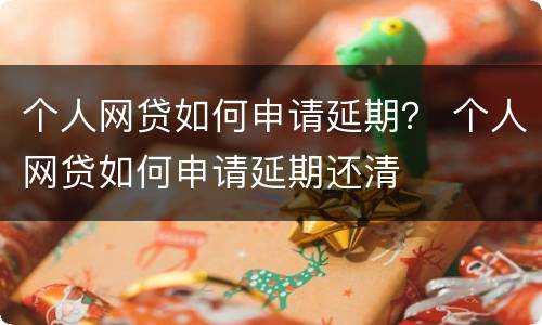 个人网贷如何申请延期？ 个人网贷如何申请延期还清