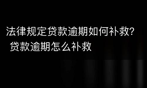 法律规定贷款逾期如何补救？ 贷款逾期怎么补救