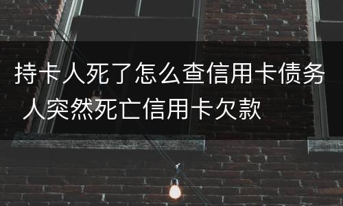 持卡人死了怎么查信用卡债务 人突然死亡信用卡欠款