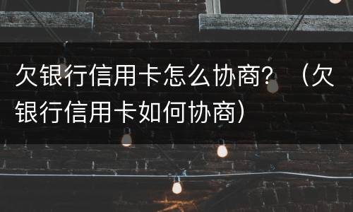 欠银行信用卡怎么协商？（欠银行信用卡如何协商）