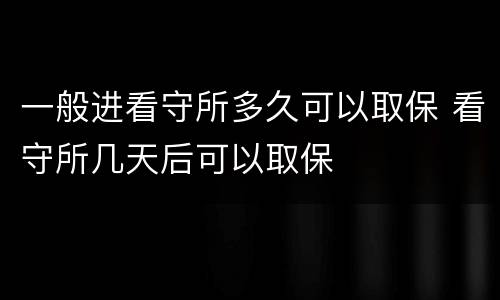 一般进看守所多久可以取保 看守所几天后可以取保