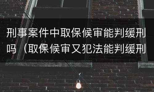 刑事案件中取保候审能判缓刑吗（取保候审又犯法能判缓刑吗）