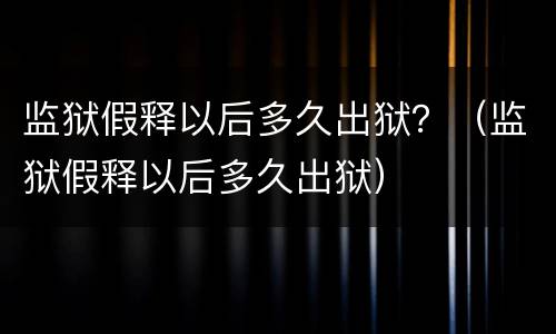 监狱假释以后多久出狱？（监狱假释以后多久出狱）