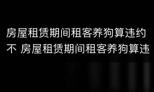 房屋租赁期间租客养狗算违约不 房屋租赁期间租客养狗算违约不算违约吗