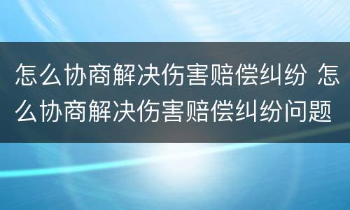 怎么协商解决伤害赔偿纠纷 怎么协商解决伤害赔偿纠纷问题