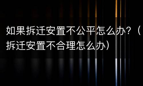 如果拆迁安置不公平怎么办?（拆迁安置不合理怎么办）