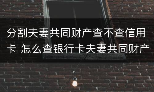 分割夫妻共同财产查不查信用卡 怎么查银行卡夫妻共同财产
