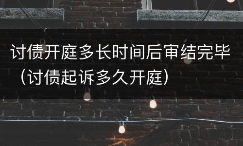 讨债开庭多长时间后审结完毕（讨债起诉多久开庭）