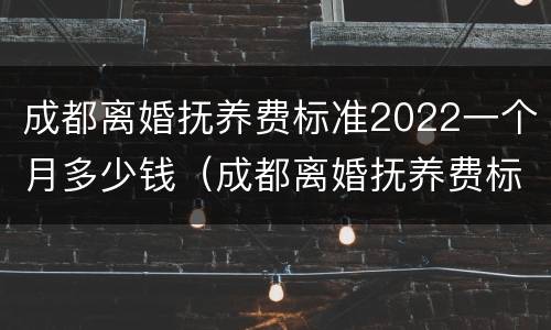 成都离婚抚养费标准2022一个月多少钱（成都离婚抚养费标准2022一个月多少钱啊）