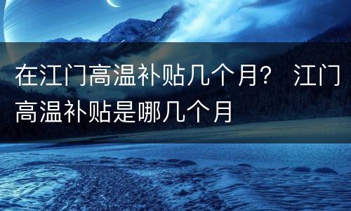 在江门高温补贴几个月？ 江门高温补贴是哪几个月