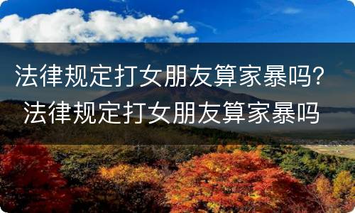 法律规定打女朋友算家暴吗？ 法律规定打女朋友算家暴吗