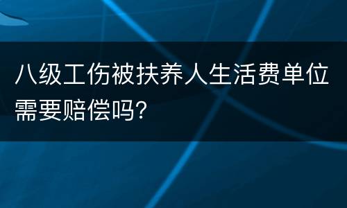 八级工伤被扶养人生活费单位需要赔偿吗？