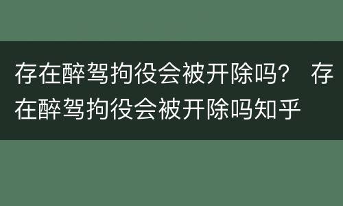 存在醉驾拘役会被开除吗？ 存在醉驾拘役会被开除吗知乎